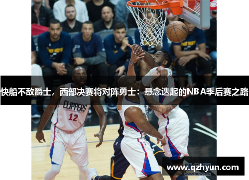 快船不敌爵士，西部决赛将对阵勇士：悬念迭起的NBA季后赛之路